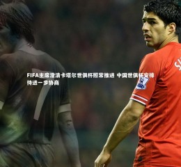 乐竟体育app：FIFA主席澄清卡塔尔世俱杯照常推进 中国世俱杯安排待进一步协商