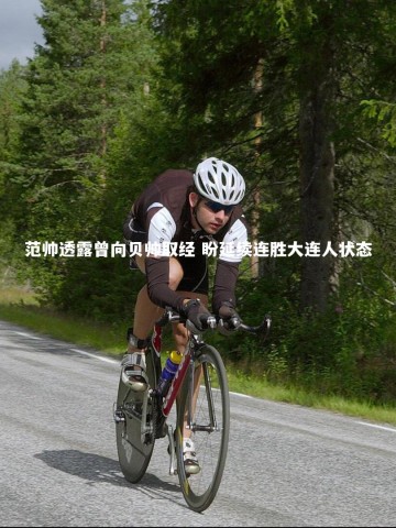 【乐竟体育官方网站】范帅透露曾向贝帅取经 盼延续连胜大连人状态